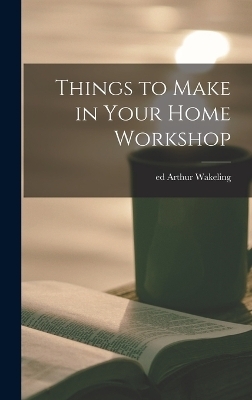 Things to Make in Your Home Workshop - Arthur Wakeling