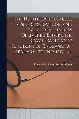 The Hunterian Lectures on Colour-vision and Colour-blindness, Delivered Before the Royal College of Surgeons of England on February 1st and 3rd, 1911 - 