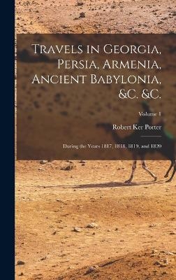 Travels in Georgia, Persia, Armenia, Ancient Babylonia, &c. &c. - Robert Ker Porter