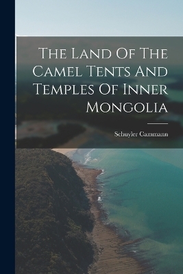 The Land Of The Camel Tents And Temples Of Inner Mongolia - Schuyler Cammann