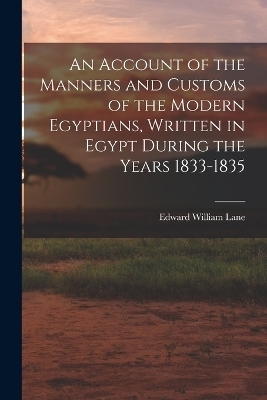 An Account of the Manners and Customs of the Modern Egyptians, Written in Egypt During the Years 1833-1835 - Edward William Lane