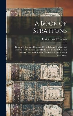 A Book of Strattons; Being a Collection of Stratton Records From England and Scotland, and a Genealogical History of the Early Colonial Strattons in America, With Five Generations of Their Descendants - Harriet Russell Stratton