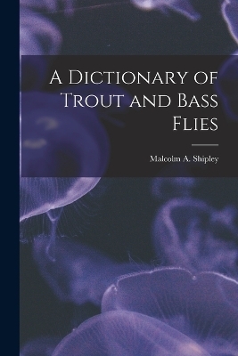 A Dictionary of Trout and Bass Flies - Malcolm A Shipley