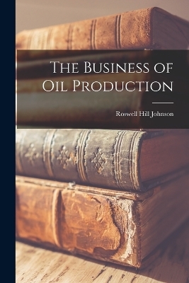 The Business of Oil Production - Roswell Hill Johnson