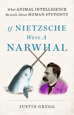 If Nietzsche Were a Narwhal - Justin Gregg