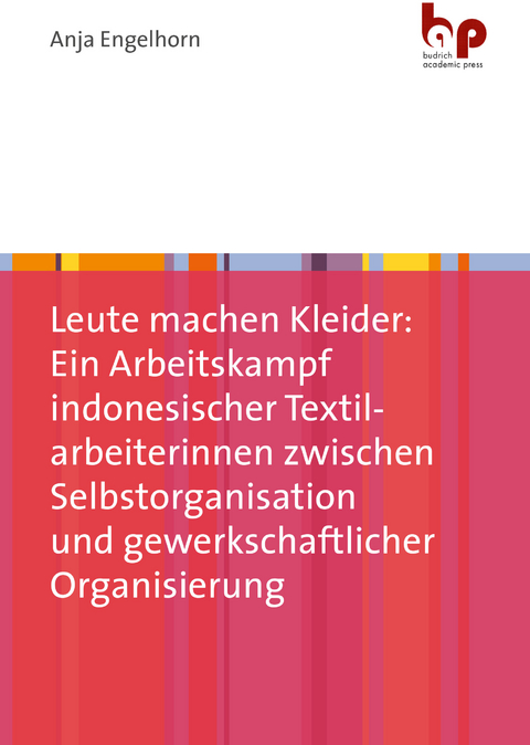 Leute machen Kleider: Ein Arbeitskampf indonesischer Textilarbeiterinnen zwischen Selbstorganisation und gewerkschaftlicher Organisierung - Anja Engelhorn