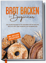 Brot backen für Beginner: Die leckersten Rezepte für gesundes und natürliches Brot mit Hefe- oder Sauerteig zum Selbermachen - inkl. köstlicher Brotaufstriche - Claudia Lehmhuis