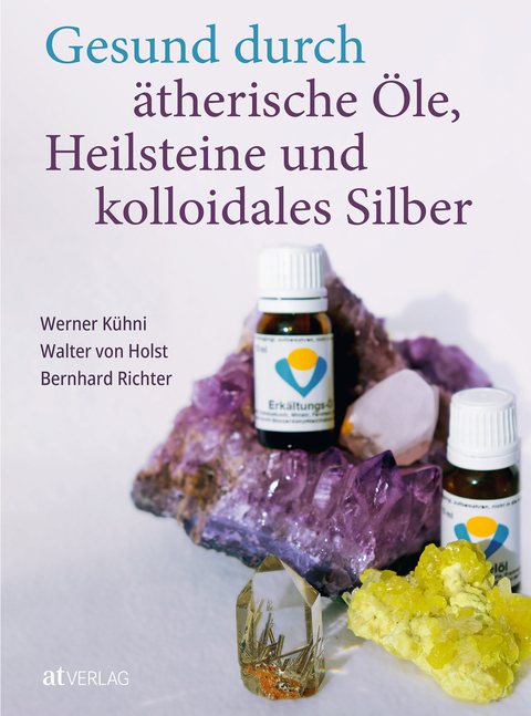 Gesund durch ätherische Öle, Heilsteine und kolloidales Silber - Werner Kühni, Walter von Holst, Bernhard Richter