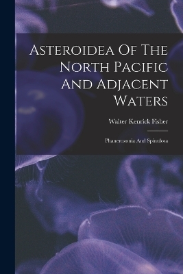 Asteroidea Of The North Pacific And Adjacent Waters - Walter Kenrick Fisher