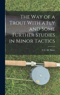 The way of a Trout With a fly and Some Further Studies in Minor Tactics - G E M Skues