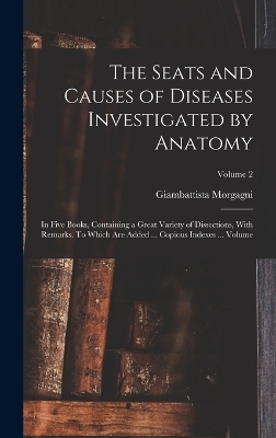 The Seats and Causes of Diseases Investigated by Anatomy; in Five Books, Containing a Great Variety of Dissections, With Remarks. To Which are Added ... Copious Indexes ... Volume; Volume 2 - Morgagni Giambattista 1682-1771