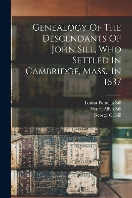 Genealogy Of The Descendants Of John Sill, Who Settled In Cambridge, Mass., In 1637 - George G Sill