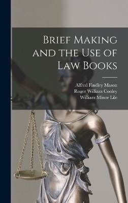 Brief Making and the Use of Law Books - Roger William Cooley, William Minor Lile, Alfred Findley Mason