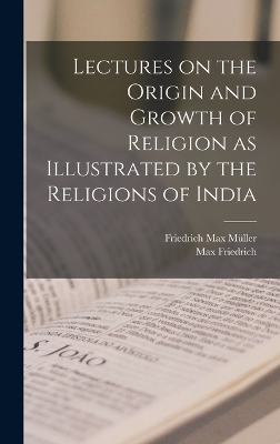 Lectures on the Origin and Growth of Religion as Illustrated by the Religions of India - Friedrich Max Müller, Max Friedrich