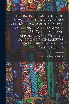 Narrative of an Exploring Voyage up the Rivers Kwóra and Bínue (commonly Known as the Niger and Tsádda) in 1854. With a map and Appendices. Pub. With the Sanction of Her Majesty's Government. By William Balfour Baikie - William Balfour Baikie