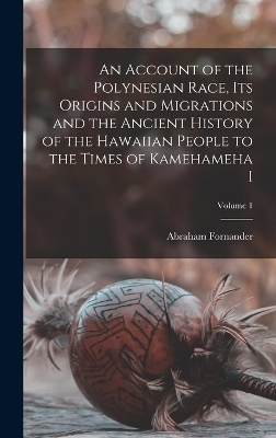 An Account of the Polynesian Race, its Origins and Migrations and the Ancient History of the Hawaiian People to the Times of Kamehameha I; Volume 1 - Abraham Fornander