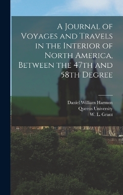 A Journal of Voyages and Travels in the Interior of North America, Between the 47th and 58th Degree - Daniel William Harmon, W L Grant