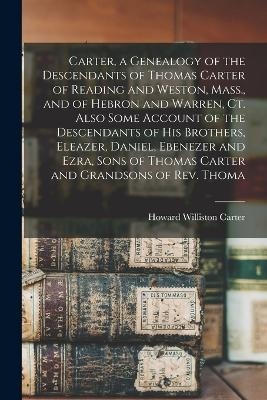 Carter, a Genealogy of the Descendants of Thomas Carter of Reading and Weston, Mass., and of Hebron and Warren, Ct. Also Some Account of the Descendants of his Brothers, Eleazer, Daniel, Ebenezer and Ezra, Sons of Thomas Carter and Grandsons of Rev. Thoma - Howard Williston Carter