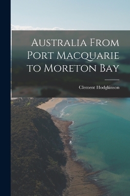 Australia From Port Macquarie to Moreton Bay - Clement Hodgkinson