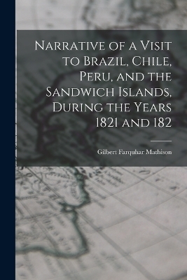 Narrative of a Visit to Brazil, Chile, Peru, and the Sandwich Islands, During the Years 1821 and 182 - Gilbert Farquhar Mathison