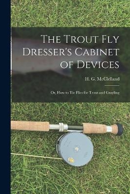 The Trout Fly Dresser's Cabinet of Devices; or, How to Tie Flies for Trout and Grayling - McClelland H G (Harry G )