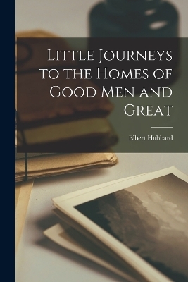 Little Journeys to the Homes of Good Men and Great - Elbert Hubbard