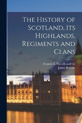 The History of Scotland, its Highlands, Regiments and Clans - James Browne