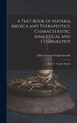 A Text-Book of Materia Medica and Therapeutics, Characteristic, Analytical and Comparative - Allen Corson Cowperthwaite