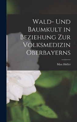 Wald- Und Baumkult in Beziehung Zur Volksmedizin Oberbayerns - Max Höfler