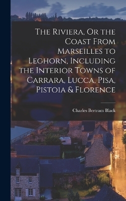 The Riviera, Or the Coast From Marseilles to Leghorn, Including the Interior Towns of Carrara, Lucca, Pisa, Pistoia & Florence - Charles Bertram Black