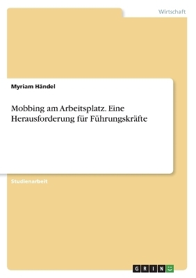 Mobbing am Arbeitsplatz. Eine Herausforderung fÃ¼r FÃ¼hrungskrÃ¤fte - Myriam HÃ¤ndel