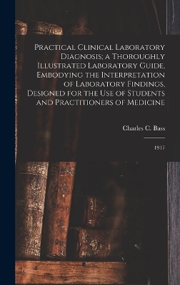 Practical Clinical Laboratory Diagnosis; a Thoroughly Illustrated Laboratory Guide, Embodying the Interpretation of Laboratory Findings, Designed for the use of Students and Practitioners of Medicine - Charles C B 1875 Bass