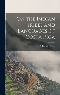 On the Indian Tribes and Languages of Costa Rica - William M Gabb