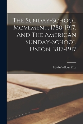 The Sunday-school Movement, 1780-1917, And The American Sunday-school Union, 1817-1917 - Edwin Wilbur Rice