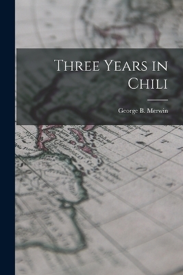 Three Years in Chili - George B Merwin