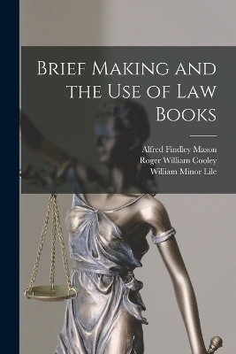 Brief Making and the Use of Law Books - Roger William Cooley, William Minor Lile, Alfred Findley Mason