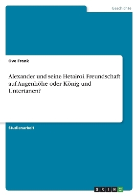 Alexander und seine Hetairoi. Freundschaft auf AugenhÃ¶he oder KÃ¶nig und Untertanen? - Ove Frank