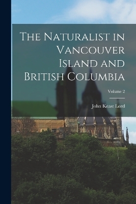 The Naturalist in Vancouver Island and British Columbia; Volume 2 - John Keast Lord