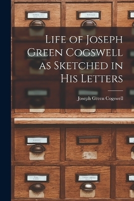 Life of Joseph Green Cogswell as Sketched in His Letters - Joseph Green Cogswell