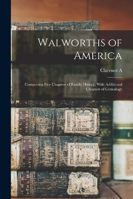 Walworths of America; Comprising Five Chapters of Family History, With Additional Chapters of Genealogy - Clarence A 1820-1900 Walworth