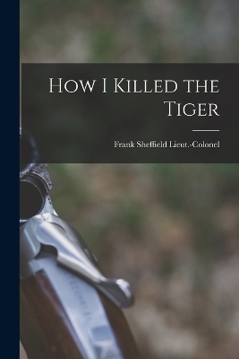 How I Killed the Tiger - Frank Sheffield Lieut -Colonel