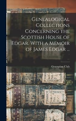 Genealogical Collections Concerning the Scottish House of Edgar. With a Memoir of James Edgar ... - 