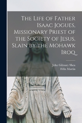 The Life of Father Isaac Jogues, Missionary Priest of the Society of Jesus, Slain by the Mohawk Iroq - John Gilmary Shea, Félix Martin