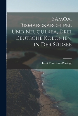 Samoa, Bismarckarchipel Und Neuguinea, Drei Deutsche Kolonien in Der Südsee - Ernst Von Hesse-Wartegg