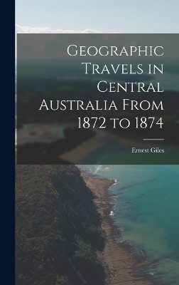 Geographic Travels in Central Australia From 1872 to 1874 - Ernest Giles