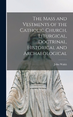 The Mass and Vestments of the Catholic Church, Liturgical, Doctrinal, Historical and Archaeological - John Walsh