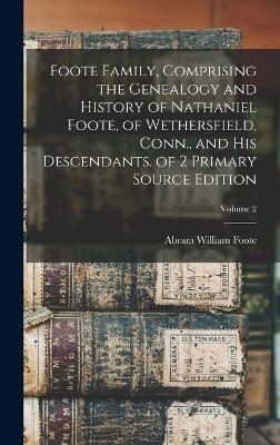 Foote Family, Comprising the Genealogy and History of Nathaniel Foote, of Wethersfield, Conn., and His Descendants. of 2 Primary Source Edition; Volume 2 - Abram William Foote