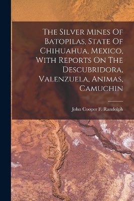 The Silver Mines Of Batopilas, State Of Chihuahua, Mexico, With Reports On The Descubridora, Valenzuela, Animas, Camuchin - 