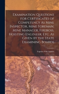 Examination Questions for Certificates of Competency As Mine Inspector, Mine Foreman, Mine Manager, Fireboss, Hoisting Engineer, Etc. As Given by the State Examining Boards -  Anonymous