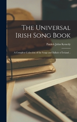 The Universal Irish Song Book; a Complete Collection of the Songs and Ballads of Ireland .. - Patrick John Kenedy